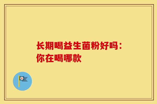 长期喝益生菌粉好吗：你在喝哪款