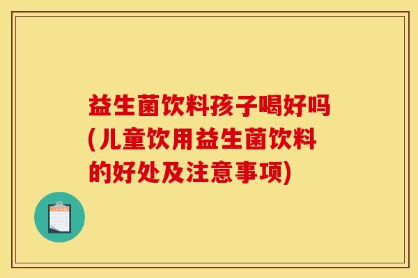 益生菌饮料孩子喝好吗(儿童饮用益生菌饮料的好处及注意事项)
