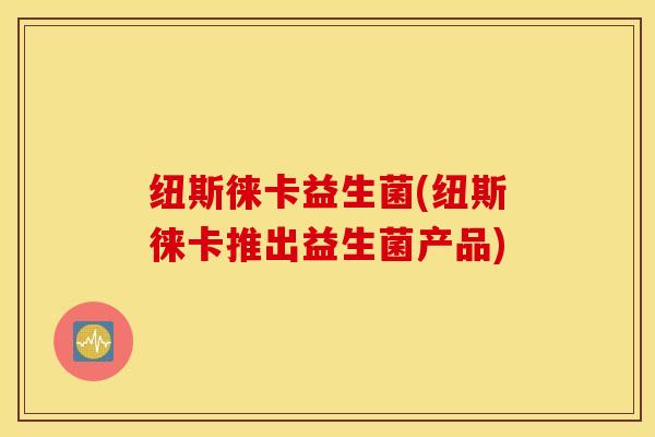 纽斯徕卡益生菌(纽斯徕卡推出益生菌产品)
