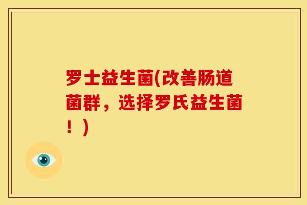 罗士益生菌(改善肠道菌群，选择罗氏益生菌！)