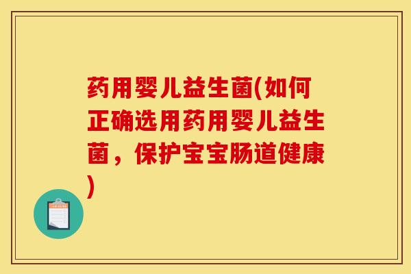 药用婴儿益生菌(如何正确选用药用婴儿益生菌，保护宝宝肠道健康)