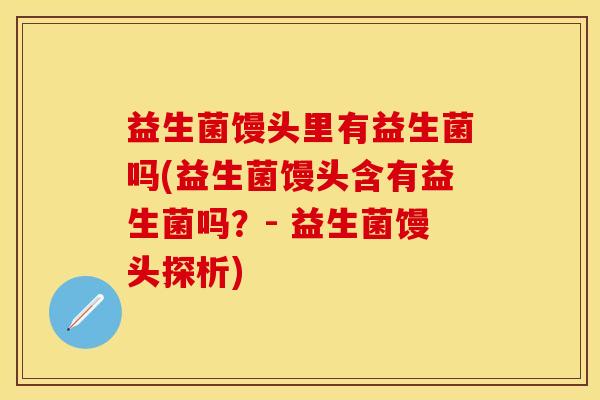 益生菌馒头里有益生菌吗(益生菌馒头含有益生菌吗？- 益生菌馒头探析)