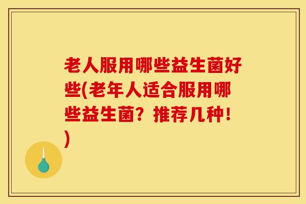 老人服用哪些益生菌好些(老年人适合服用哪些益生菌？推荐几种！)