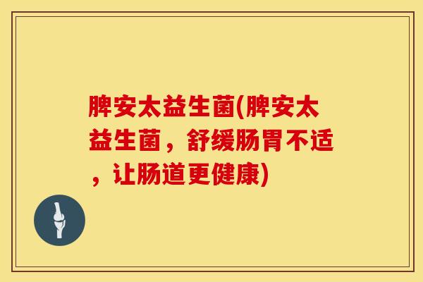 脾安太益生菌(脾安太益生菌，舒缓肠胃不适，让肠道更健康)