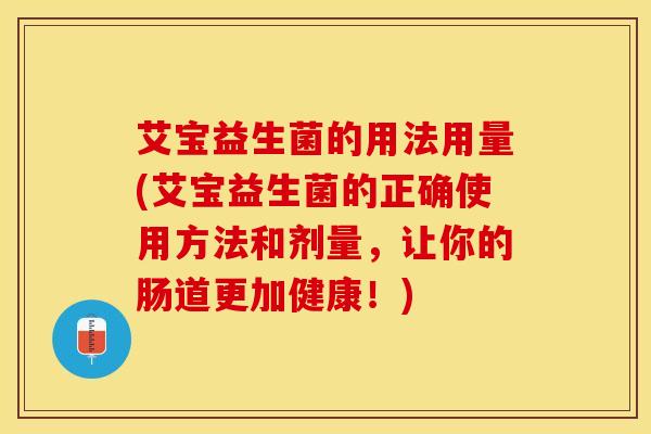 艾宝益生菌的用法用量(艾宝益生菌的正确使用方法和剂量，让你的肠道更加健康！)