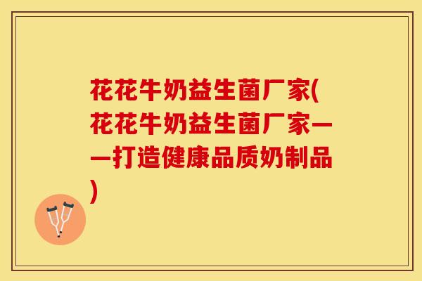 花花牛奶益生菌厂家(花花牛奶益生菌厂家——打造健康品质奶制品)