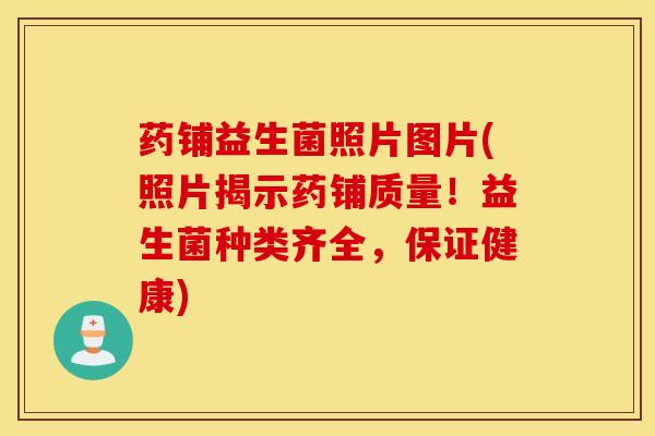药铺益生菌照片图片(照片揭示药铺质量！益生菌种类齐全，保证健康)