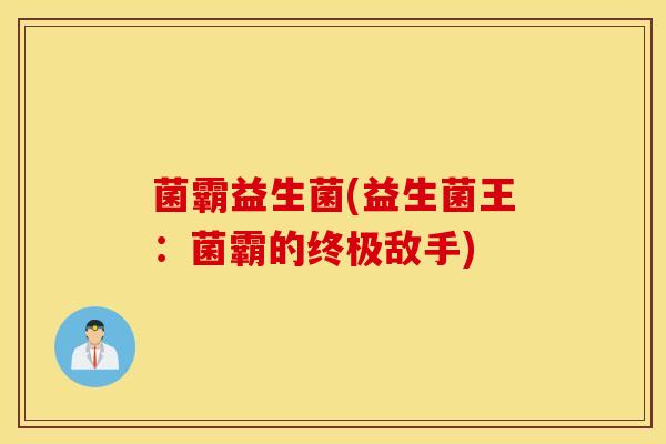 菌霸益生菌(益生菌王：菌霸的终极敌手)