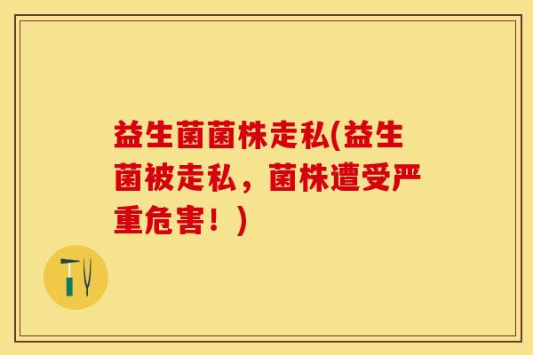 益生菌菌株走私(益生菌被走私，菌株遭受严重危害！)