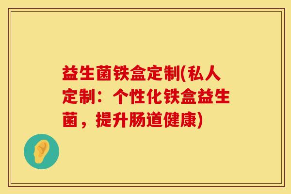 益生菌铁盒定制(私人定制：个性化铁盒益生菌，提升肠道健康)