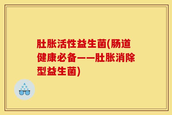 肚胀活性益生菌(肠道健康必备——肚胀消除型益生菌)
