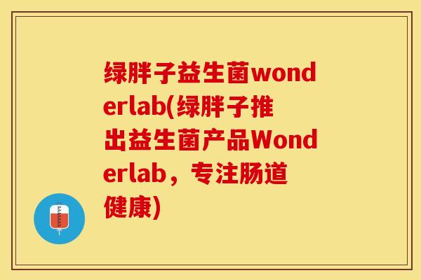 绿胖子益生菌wonderlab(绿胖子推出益生菌产品Wonderlab，专注肠道健康)