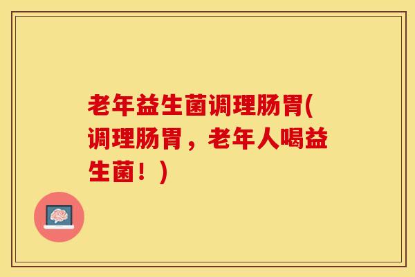 老年益生菌调理肠胃(调理肠胃，老年人喝益生菌！)