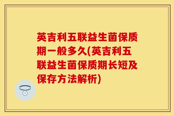 英吉利五联益生菌保质期一般多久(英吉利五联益生菌保质期长短及保存方法解析)