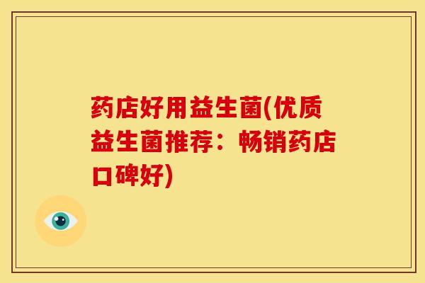 药店好用益生菌(优质益生菌推荐:畅销药店口碑好) 药店好用益生菌(优质益生菌推荐:畅销药店口碑好)
