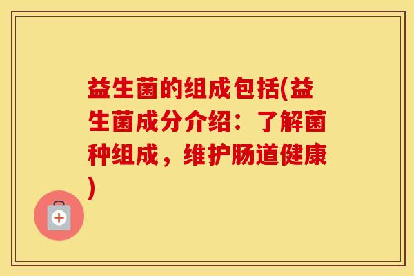 益生菌的组成包括(益生菌成分介绍：了解菌种组成，维护肠道健康)