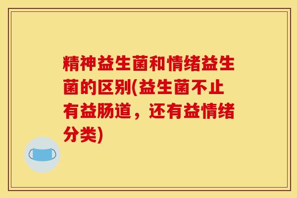 精神益生菌和情绪益生菌的区别(益生菌不止有益肠道,还有益情绪分类) 精神益生菌和情绪益生菌的区别(益生菌不止有益肠道,还有益情绪分类)