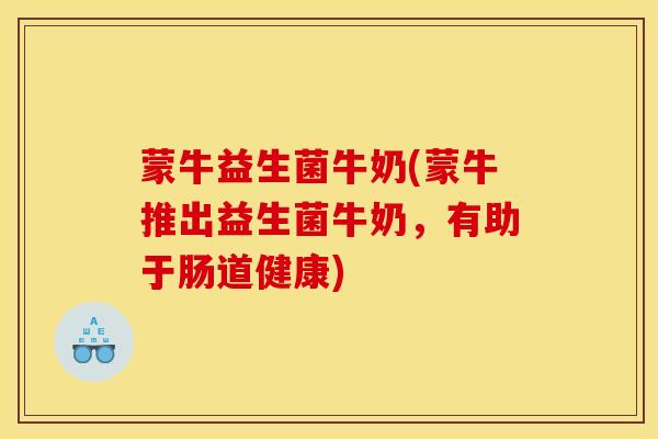 蒙牛益生菌牛奶(蒙牛推出益生菌牛奶，有助于肠道健康)