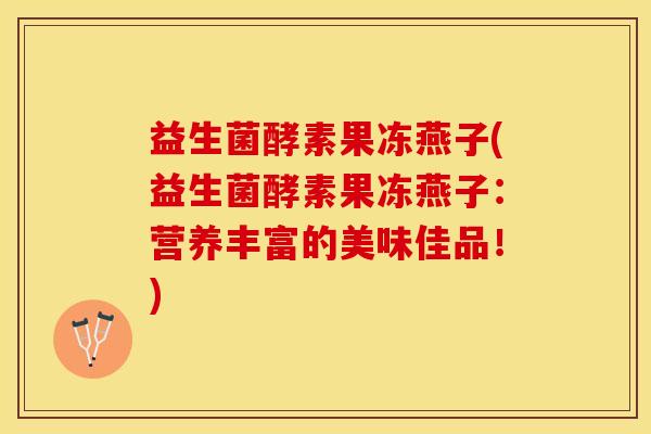 益生菌酵素果冻燕子(益生菌酵素果冻燕子：营养丰富的美味佳品！)