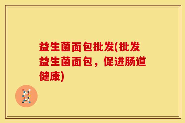 益生菌面包批发(批发益生菌面包，促进肠道健康)