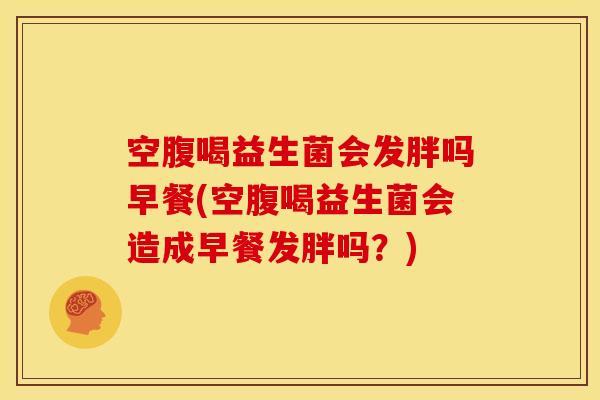 空腹喝益生菌会发胖吗早餐(空腹喝益生菌会造成早餐发胖吗?) 空腹喝益生菌会发胖吗早餐(空腹喝益生菌会造成早餐发胖吗?)
