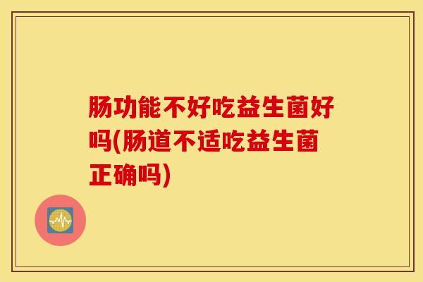 肠功能不好吃益生菌好吗(肠道不适吃益生菌正确吗)