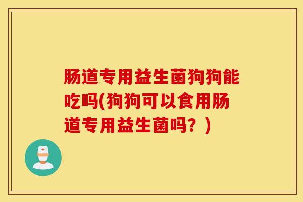 肠道专用益生菌狗狗能吃吗(狗狗可以食用肠道专用益生菌吗？)