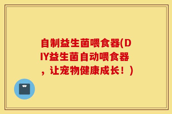 自制益生菌喂食器(DIY益生菌自动喂食器，让宠物健康成长！)