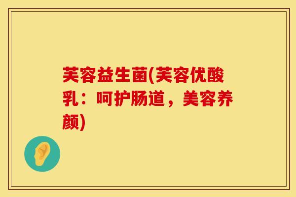 芙容益生菌(芙容优酸乳：呵护肠道，美容养颜)