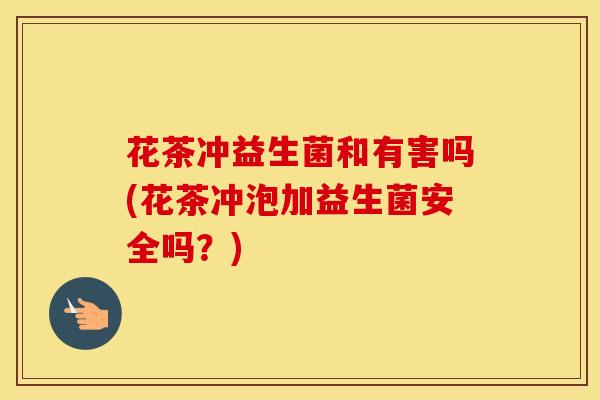 花茶冲益生菌和有害吗(花茶冲泡加益生菌安全吗？)