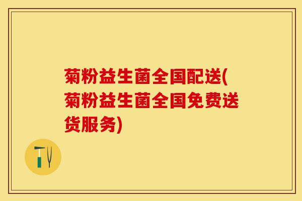 菊粉益生菌全国配送(菊粉益生菌全国免费送货服务)