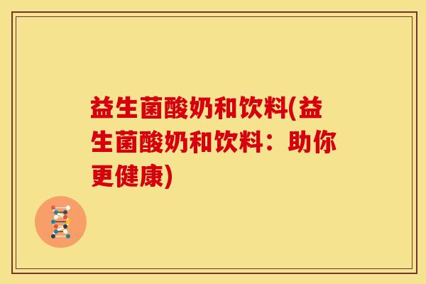 益生菌酸奶和饮料(益生菌酸奶和饮料：助你更健康)