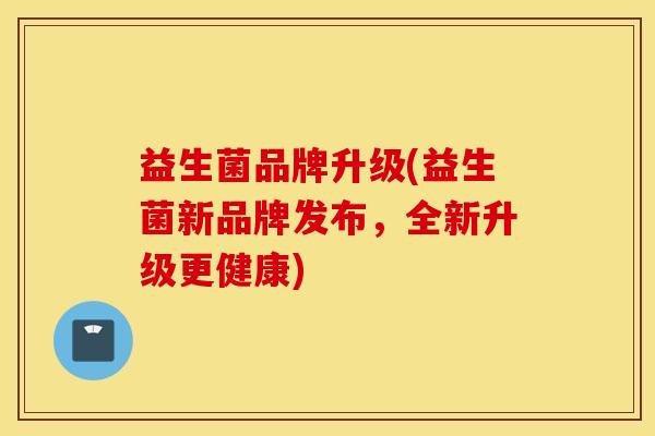 益生菌品牌升级(益生菌新品牌发布，全新升级更健康)