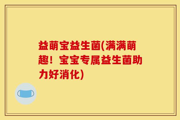 益萌宝益生菌(满满萌趣！宝宝专属益生菌助力好消化)
