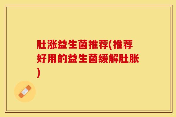 肚涨益生菌推荐(推荐好用的益生菌缓解肚胀)
