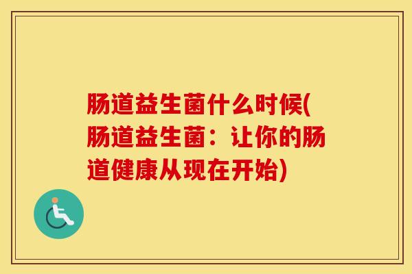 肠道益生菌什么时候(肠道益生菌：让你的肠道健康从现在开始)