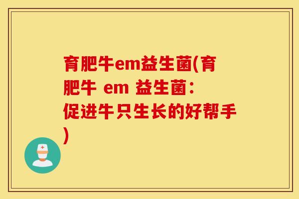 育肥牛em益生菌(育肥牛 em 益生菌：促进牛只生长的好帮手)