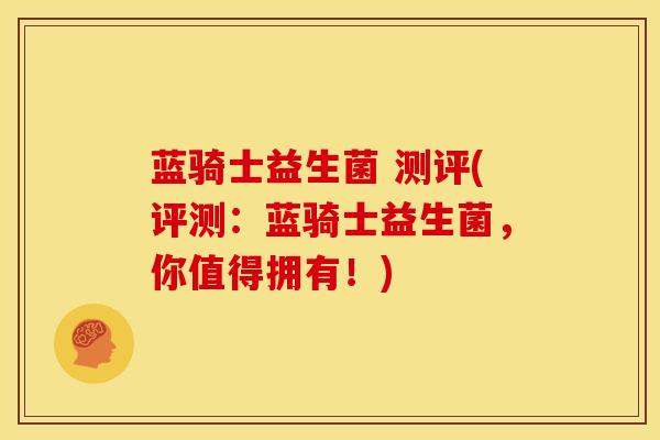 蓝骑士益生菌 测评(评测：蓝骑士益生菌，你值得拥有！)