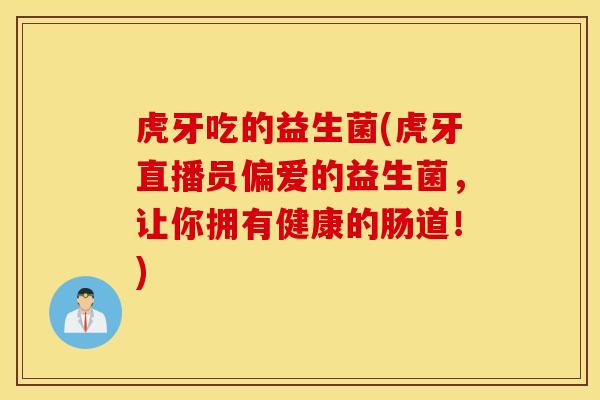 虎牙吃的益生菌(虎牙直播员偏爱的益生菌，让你拥有健康的肠道！)