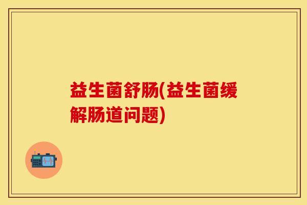 益生菌舒肠(益生菌缓解肠道问题)
