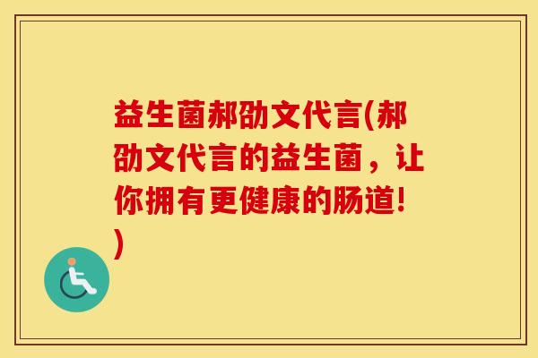 益生菌郝劭文代言(郝劭文代言的益生菌，让你拥有更健康的肠道!)