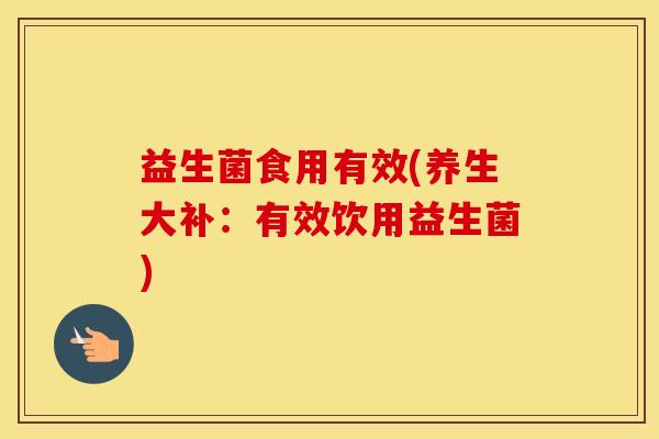 益生菌食用有效(养生大补：有效饮用益生菌)