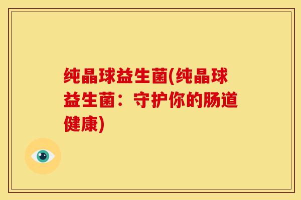 纯晶球益生菌(纯晶球益生菌：守护你的肠道健康)