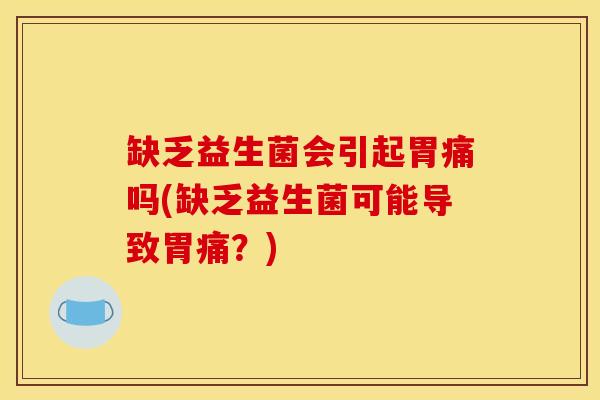 缺乏益生菌会引起胃痛吗(缺乏益生菌可能导致胃痛？)