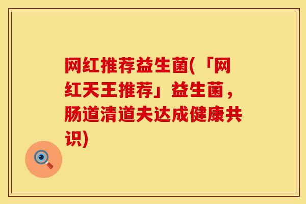 网红推荐益生菌(「网红天王推荐」益生菌，肠道清道夫达成健康共识)