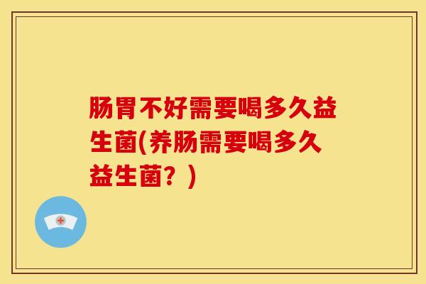 肠胃不好需要喝多久益生菌(养肠需要喝多久益生菌？)