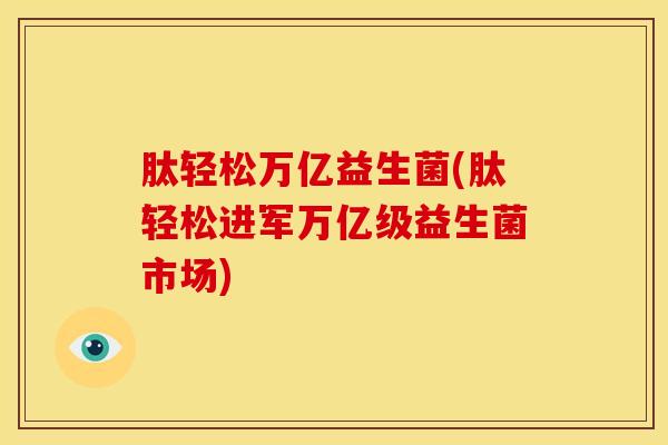 肽轻松万亿益生菌(肽轻松进军万亿级益生菌市场)