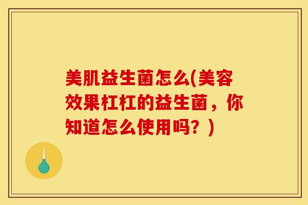 美肌益生菌怎么(美容效果杠杠的益生菌，你知道怎么使用吗？)