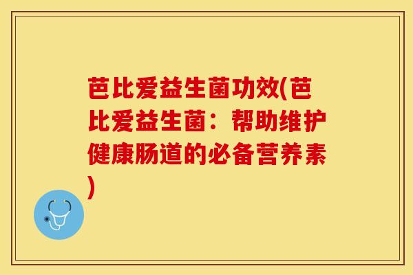 芭比爱益生菌功效(芭比爱益生菌：帮助维护健康肠道的必备营养素)