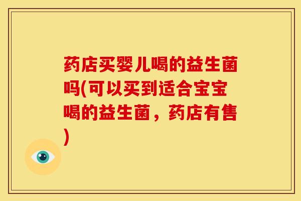 药店买婴儿喝的益生菌吗(可以买到适合宝宝喝的益生菌，药店有售)